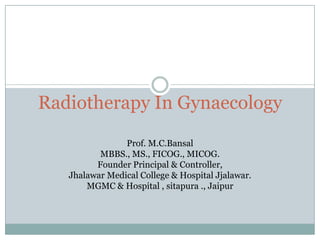 Radiotherapy In Gynaecology

                Prof. M.C.Bansal
          MBBS., MS., FICOG., MICOG.
         Founder Principal & Controller,
   Jhalawar Medical College & Hospital Jjalawar.
       MGMC & Hospital , sitapura ., Jaipur
 