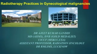 Radiotherapy Practices in Gynecological malignancies
DR AJEET KUMAR GANDHI
MD (AIIMS), DNB (GOLD MEDALIST)
UICCF (MSKCC,USA)
ASSISTANT PROFESSOR, RADIATION ONCOLOGY
DR RMLIMS, LUCKNOW
 