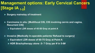 Management options: Early Cervical Cancers
[Stage IA 1-2]
 Surgery mainstay of treatment
 Carcinoma in situ: [Multifocal...