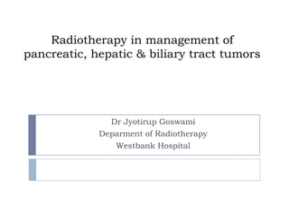 Radiotherapy in management of
pancreatic, hepatic & biliary tract tumors




               Dr Jyotirup Goswami
             Deparment of Radiotherapy
                Westbank Hospital
 