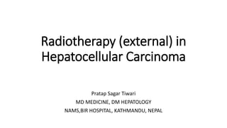 Radiotherapy (external) in
Hepatocellular Carcinoma
Pratap Sagar Tiwari
MD MEDICINE, DM HEPATOLOGY
NAMS,BIR HOSPITAL, KATHMANDU, NEPAL
 