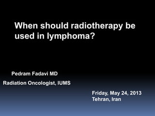 When should radiotherapy be
used in lymphoma?
Friday, May 24, 2013
Tehran, Iran
Pedram Fadavi MD
Radiation Oncologist, IUMS
 