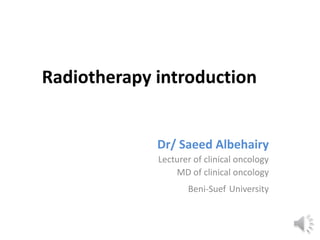 Radiotherapy introduction
Dr/ Saeed Albehairy
Lecturer of clinical oncology
MD of clinical oncology
Beni-Suef University
 