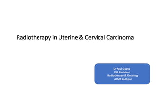 Radiotherapy in Uterine & Cervical Carcinoma
Dr Atul Gupta
DM Resident
Radiotherapy & Oncology
AIIMS Jodhpur
 