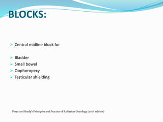 BLOCKS:
 Central midline block for
 Bladder
 Small bowel
 Oophoropexy
 Testicular shielding
Perez and Brady’s Principles and Practice of Radiation Oncology (sixth edition)
 