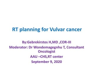 RT planning for Vulvar cancer
By:Gebrekirstos H,MD ,COR-III
Moderator: Dr Wondemagegnhu T, Consultant
Oncologist
AAU –CHS,RT center
September 9, 2020
 