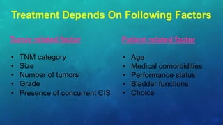Treatment Depends On Following Factors
Tumor related factor
• TNM category
• Size
• Number of tumors
• Grade
• Presence of concurrent CIS
Patient related factor
• Age
• Medical comorbidities
• Performance status
• Bladder functions
• Choice
 