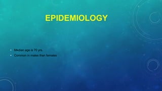 EPIDEMIOLOGY
• Median age is 70 yrs.
• Common in males than females
 