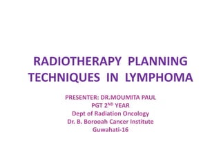 RADIOTHERAPY PLANNING
TECHNIQUES IN LYMPHOMA
PRESENTER: DR.MOUMITA PAUL
PGT 2ND YEAR
Dept of Radiation Oncology
Dr. B. Borooah Cancer Institute
Guwahati-16
 