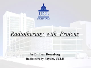 Radiotherapy  with  Protons by Dr. Ivan Rosenberg Radiotherapy Physics, UCLH 