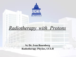 Radiotherapy  with  Protons by Dr. Ivan Rosenberg Radiotherapy Physics, UCLH 
