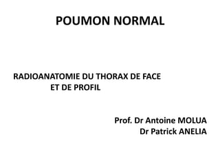 POUMON NORMAL
RADIOANATOMIE DU THORAX DE FACE
ET DE PROFIL
Prof. Dr Antoine MOLUA
Dr Patrick ANELIA
 