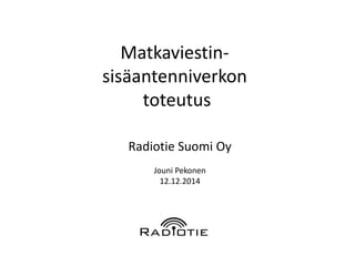Matkaviestin- 
sisäantenniverkon 
toteutus 
Radiotie Suomi Oy 
Jouni Pekonen 
12.12.2014  