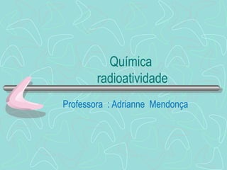 Química
        radioatividade
Professora : Adrianne Mendonça
 