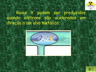 Raios X podem ser produzidos
quando elétrons são acelerados em
direção a um alvo metálico.
.
 
