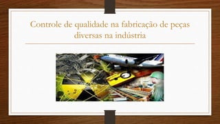 Controle de qualidade na fabricação de peças
diversas na indústria
 