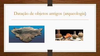 Datação de objetos antigos (arqueologia)
 