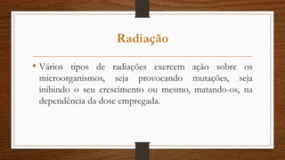 Radiação
• Vários tipos de radiações exercem ação sobre os
microorganismos, seja provocando mutações, seja
inibindo o seu crescimento ou mesmo, matando-os, na
dependência da dose empregada.
 
