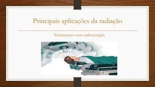 Principais aplicações da radiação
Tratamento com radioterapia
 