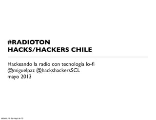 #RADIOTON
HACKS/HACKERS CHILE
Hackeando la radio con tecnología lo-ﬁ
@miguelpaz @hackshackersSCL
mayo 2013
sábado, 18 de mayo de 13
 