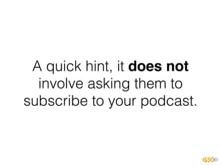 A quick hint, it does not
involve asking them to
subscribe to your podcast.
 