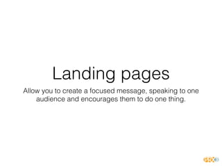 Landing pages
Allow you to create a focused message, speaking to one
audience and encourages them to do one thing.
 