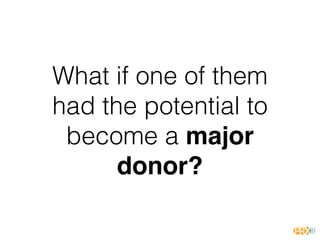 What if one of them
had the potential to
become a major
donor?
 
