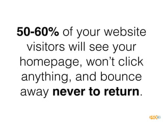 50-60% of your website
visitors will see your
homepage, won’t click
anything, and bounce
away never to return.
 