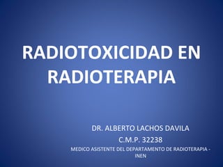 RADIOTOXICIDAD EN
  RADIOTERAPIA

           DR. ALBERTO LACHOS DAVILA
                  C.M.P. 32238
    MEDICO ASISTENTE DEL DEPARTAMENTO DE RADIOTERAPIA -
                            INEN
 