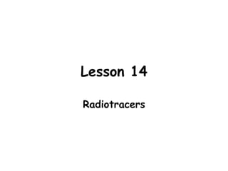 Lesson 14
Radiotracers
 