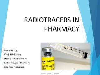 RADIOTRACERS IN
PHARMACY
Submitted by:
Viraj Sukthankar
Dept. of Pharmaceutics
KLE college of Pharmacy
Belagavi-Karnataka.
KLEU'S College of Pharmacy
1
 