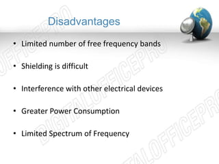 Disadvantages 
• Limited number of free frequency bands 
• Shielding is difficult 
• Interference with other electrical devices 
• Greater Power Consumption 
• Limited Spectrum of Frequency 
 