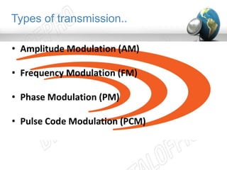 Types of transmission.. 
• Amplitude Modulation (AM) 
• Frequency Modulation (FM) 
• Phase Modulation (PM) 
• Pulse Code Modulation (PCM) 
 