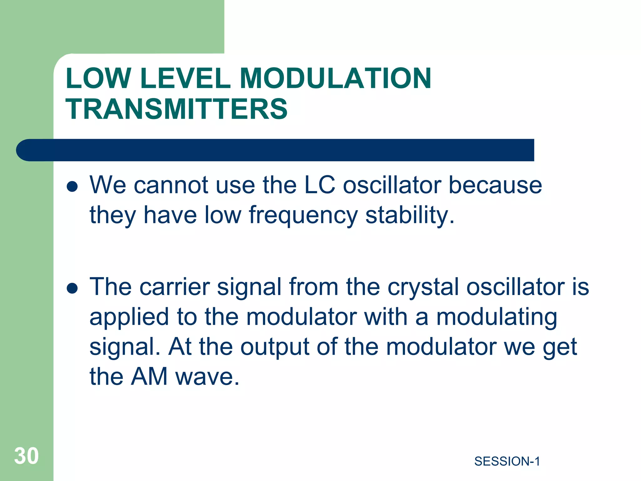 LOW LEVEL MODULATION
TRANSMITTERS
 We cannot use the LC oscillator because
they have low frequency stability.
 The carrier signal from the crystal oscillator is
applied to the modulator with a modulating
signal. At the output of the modulator we get
the AM wave.
30 SESSION-1
 
