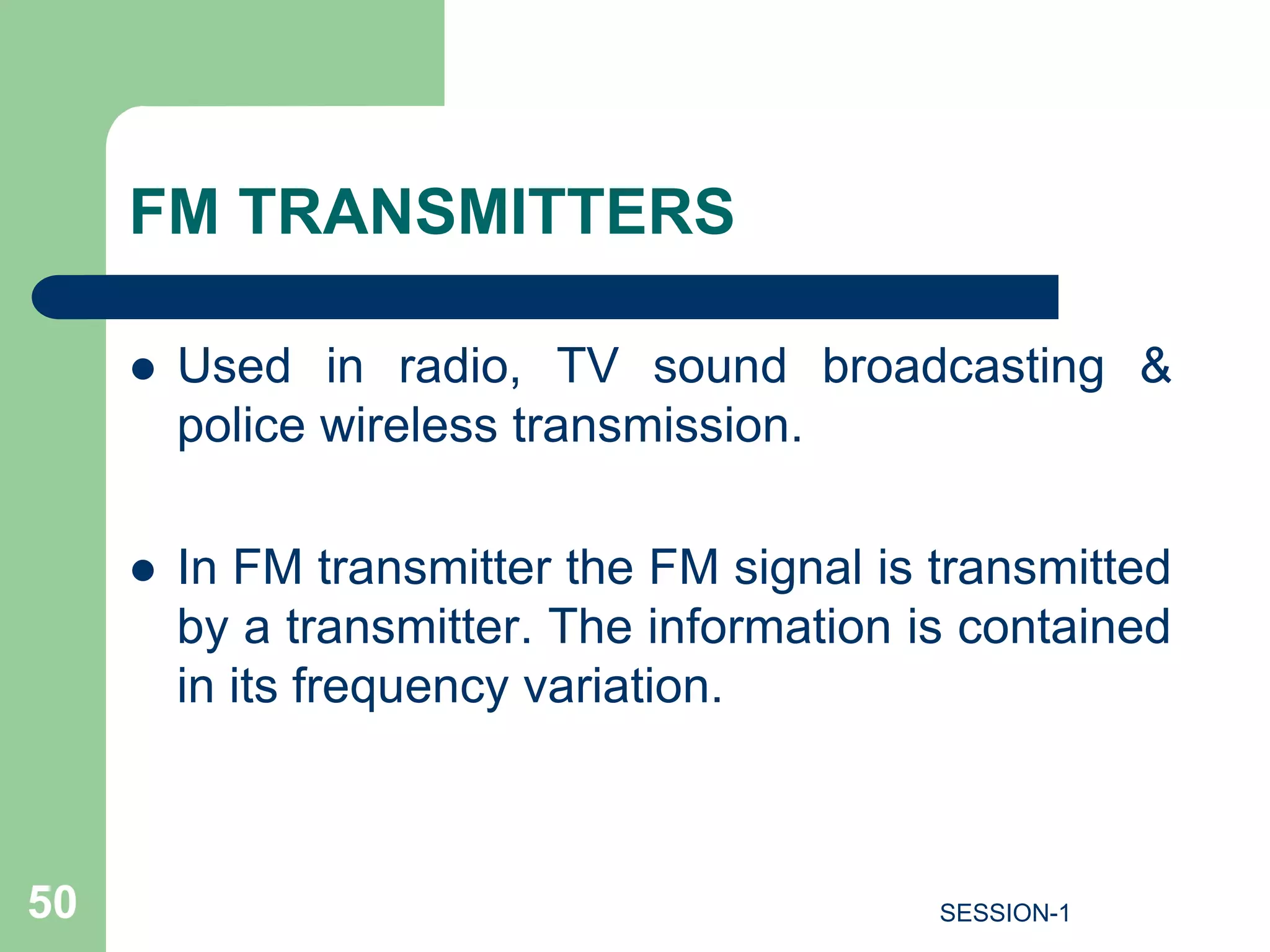 FM TRANSMITTERS
 Used in radio, TV sound broadcasting &
police wireless transmission.
 In FM transmitter the FM signal is transmitted
by a transmitter. The information is contained
in its frequency variation.
50 SESSION-1
 