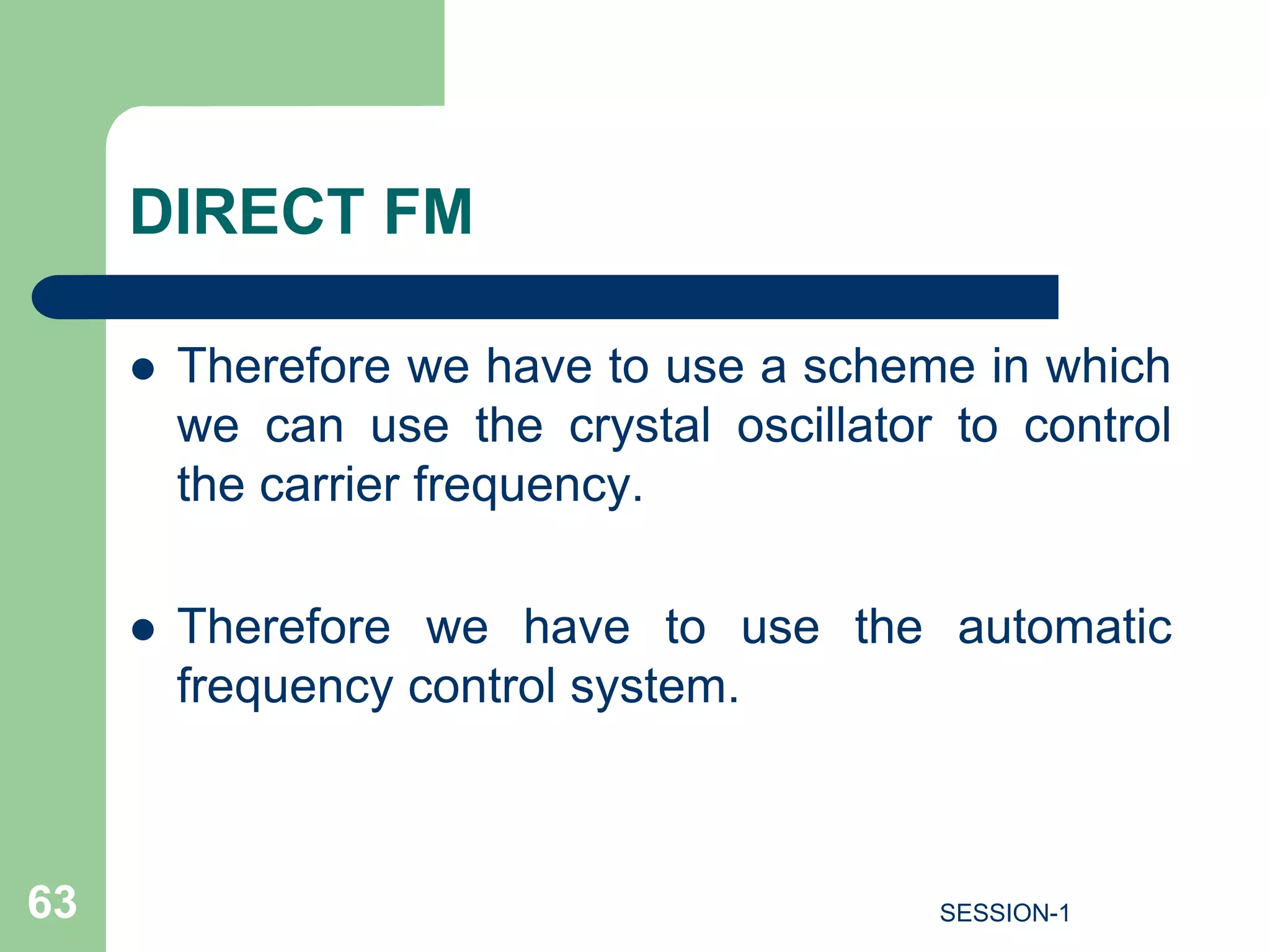 DIRECT FM
 Therefore we have to use a scheme in which
we can use the crystal oscillator to control
the carrier frequency.
 Therefore we have to use the automatic
frequency control system.
63 SESSION-1
 