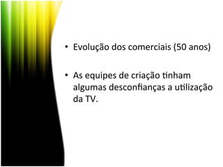 •  Evolução	
  dos	
  comerciais	
  (50	
  anos)	
  

•  As	
  equipes	
  de	
  criação	
  <nham	
  
   algumas	
  desconﬁanças	
  a	
  u<lização	
  
   da	
  TV.	
  	
  
 
