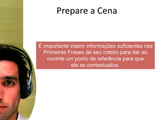 Prepare	
  a	
  Cena	
  


É importante inserir informações suficientes nas
  Primeiras Frases de seu roteiro para dar ao
    ouvinte um ponto de referência para que
              ele se contextualize.
 