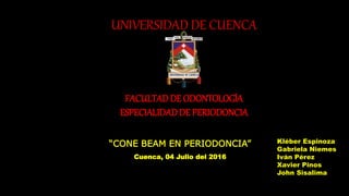 UNIVERSIDAD DE CUENCA
FACULTADDE ODONTOLOGÍA
ESPECIALIDADDE PERIODONCIA
“CONE BEAM EN PERIODONCIA”
Cuenca, 04 Julio del 2016
Kléber Espinoza
Gabriela Niemes
Iván Pérez
Xavier Pinos
John Sisalima
 