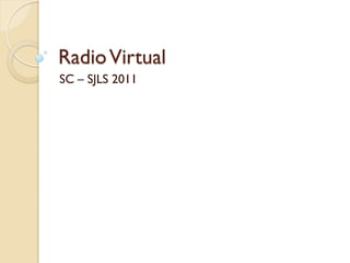 RadioVirtual
SC – SJLS 2011
 