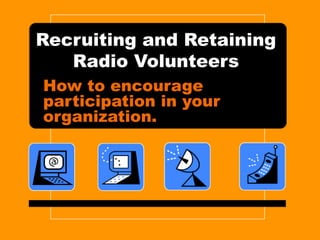 Recruiting and Retaining
Radio Volunteers
How to encourage
participation in your
organization.
 