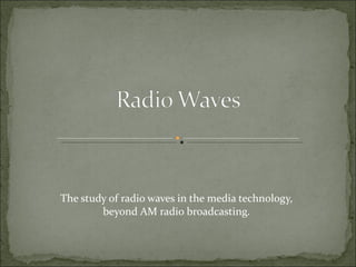 The study of radio waves in the media technology, beyond AM radio broadcasting. 
