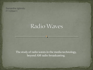 The study of radio waves in the media technology, beyond AM radio broadcasting. Samantha Igbinidu P11255411 