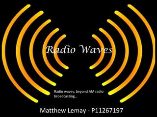 Radio Waves Matthew Lemay - P11267197 Radio waves, beyond AM radio broadcasting… 