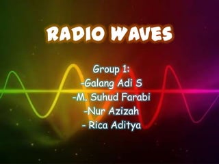 Radio Waves
       Group 1:
   -Galang Adi S
  -M. Suhud Farabi
    -Nur Azizah
    - Rica Aditya
 