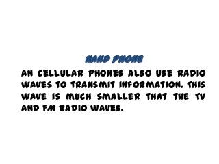 Hand phone
An cellular phones also use radio
waves to transmit information. This
wave is much smaller that the TV
and FM radio waves.
 