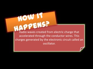 Radio waves created from electric charge that
   accelerated through the conductor wires. This
charges generated by the electronic circuit called an
                    oscillator.
 