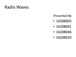 Radio Waves
Presented By
• 16208005
• 16208041
• 16208046
• 16208010
 