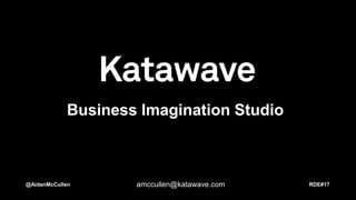 Business Imagination Studio
@AidanMcCullen amccullen@katawave.com RDE#17
 