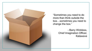 “Sometimes you need to do
more than think outside the
box…sometimes you need to
change the box.”
- Barry Winkless,
Chief Imagination Officer,
Katawave
 